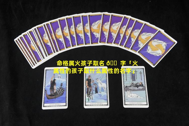 命格属火孩子取名 🐠 字「火属性的孩子取什么属性的名字」